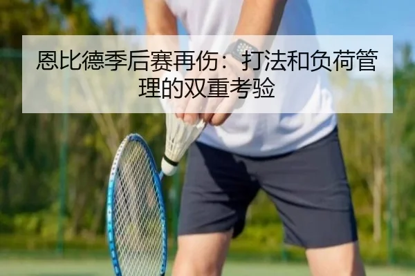 恩比德季后赛再伤：打法和负荷管理的双重考验