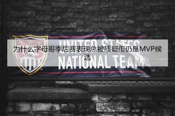 为什么字母哥季后赛表现总被质疑但仍是MVP候选