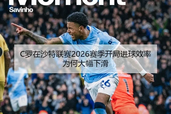 C罗在沙特联赛2026赛季开局进球效率为何大幅下滑