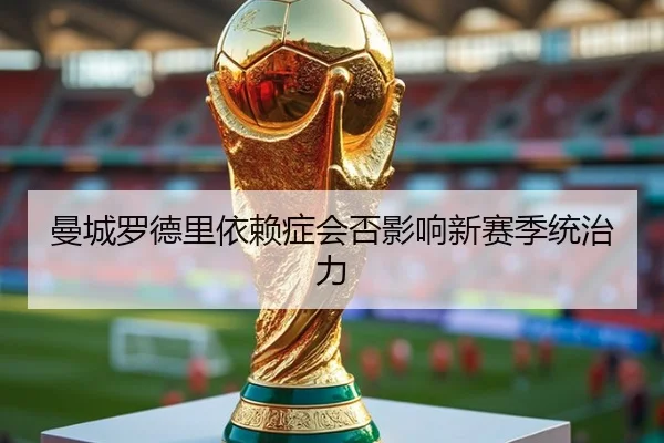 曼城罗德里依赖症会否影响新赛季统治力